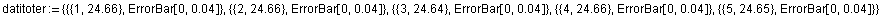 datitoter := {{{1, 24.66}, ErrorBar[0, 0.04]}, {{2, 24.66}, ErrorBar[0, 0.04]}, {{3, 24.64}, ErrorBar[0, 0.04]}, {{4, 24.66}, ErrorBar[0, 0.04]}, {{5, 24.65}, ErrorBar[0, 0.04]}}